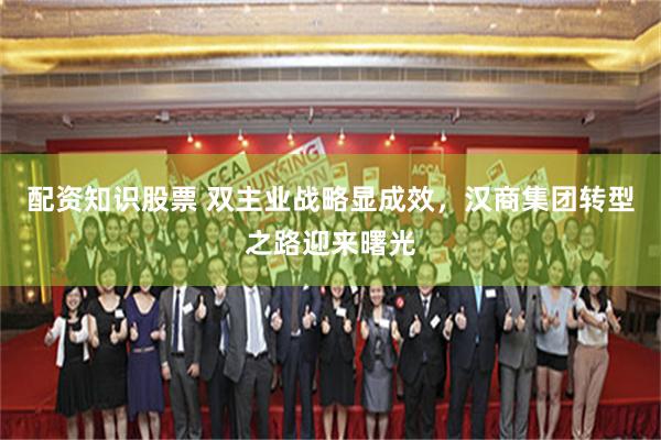 配资知识股票 双主业战略显成效，汉商集团转型之路迎来曙光