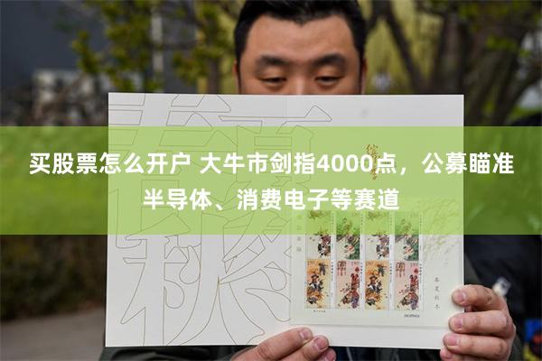 买股票怎么开户 大牛市剑指4000点，公募瞄准半导体、消费电子等赛道