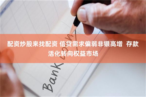 配资炒股来找配资 信贷需求偏弱非银高增  存款活化转向权益市场