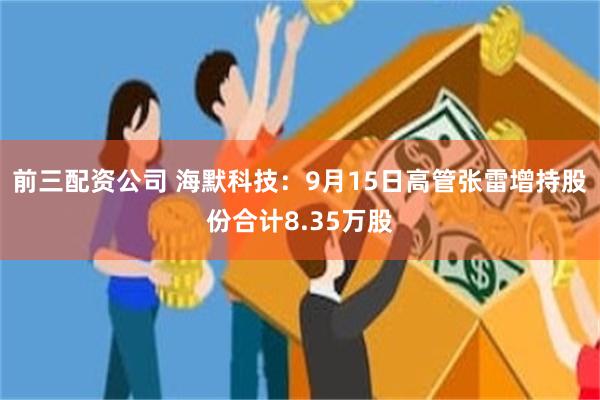 前三配资公司 海默科技：9月15日高管张雷增持股份合计8.35万股