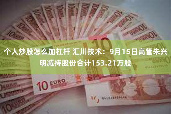 个人炒股怎么加杠杆 汇川技术：9月15日高管朱兴明减持股份合计153.21万股