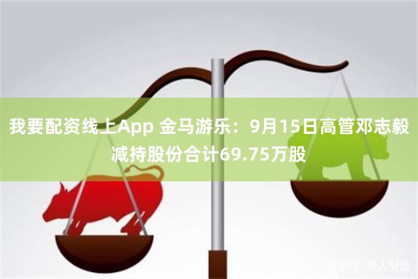 我要配资线上App 金马游乐：9月15日高管邓志毅减持股份合计69.75万股