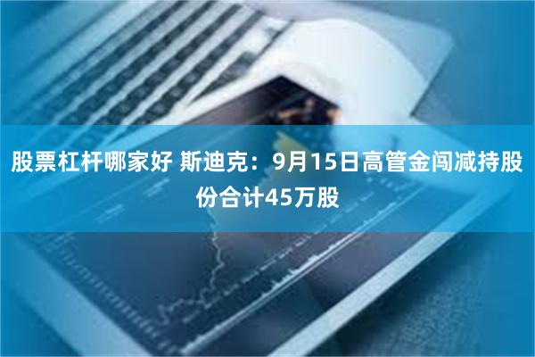 股票杠杆哪家好 斯迪克：9月15日高管金闯减持股份合计45万股