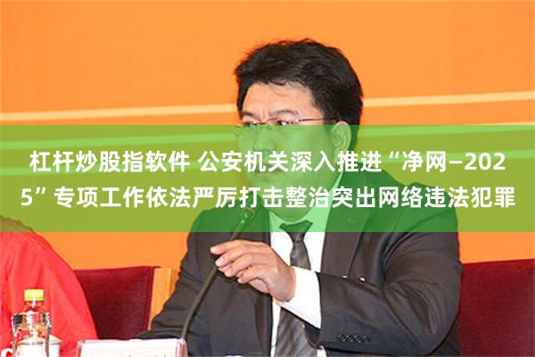 杠杆炒股指软件 公安机关深入推进“净网—2025”专项工作依法严厉打击整治突出网络违法犯罪