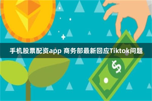 手机股票配资app 商务部最新回应Tiktok问题