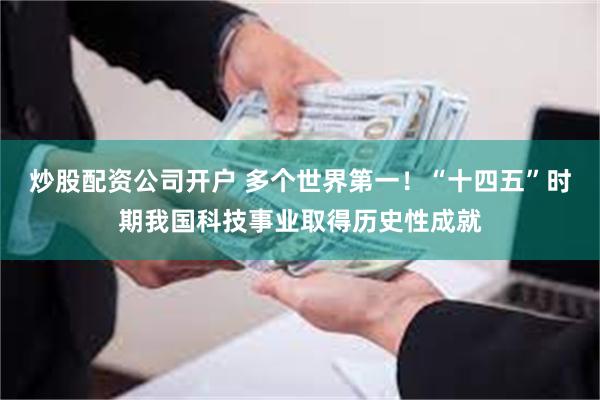 炒股配资公司开户 多个世界第一!“十四五”时期我国科技事业取得历史性成就