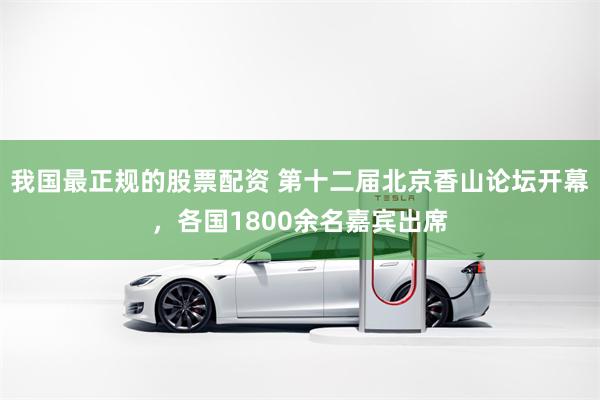 我国最正规的股票配资 第十二届北京香山论坛开幕，各国1800余名嘉宾出席