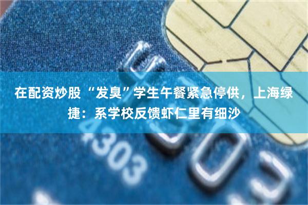 在配资炒股 “发臭”学生午餐紧急停供，上海绿捷：系学校反馈虾仁里有细沙