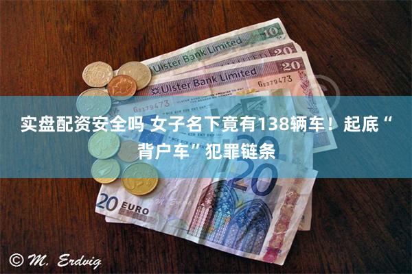 实盘配资安全吗 女子名下竟有138辆车！起底“背户车”犯罪链条