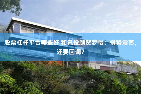 股票杠杆平台哪些好 和讯投顾贺梦怡：弱势震荡，还要回调？