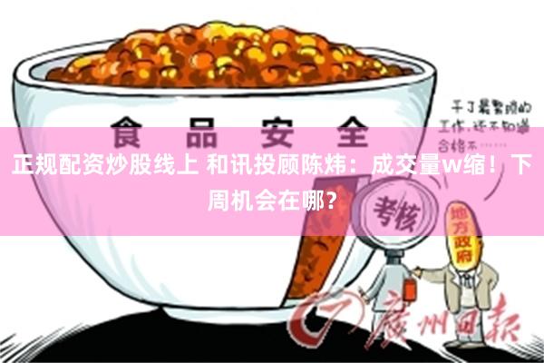 正规配资炒股线上 和讯投顾陈炜：成交量w缩！下周机会在哪？