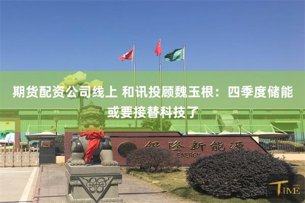 期货配资公司线上 和讯投顾魏玉根：四季度储能或要接替科技了