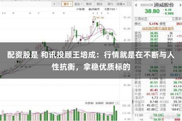 配资股是 和讯投顾王培成：行情就是在不断与人性抗衡，拿稳优质标的