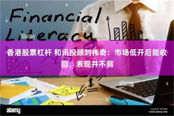 香港股票杠杆 和讯投顾刘伟奇：市场低开后能收回，表现并不弱