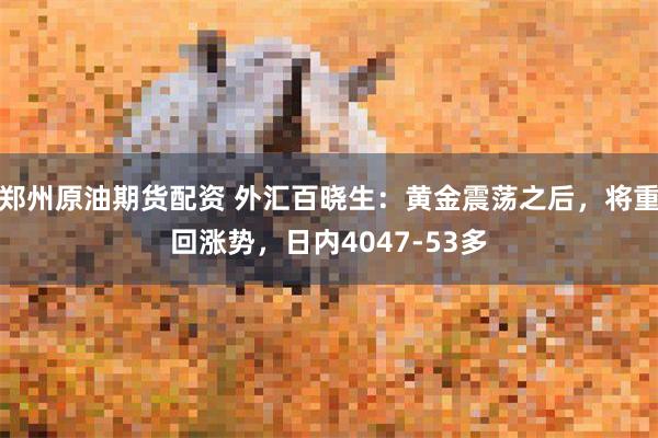 郑州原油期货配资 外汇百晓生：黄金震荡之后，将重回涨势，日内4047-53多