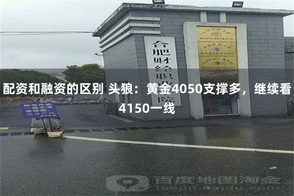 配资和融资的区别 头狼：黄金4050支撑多，继续看4150一线