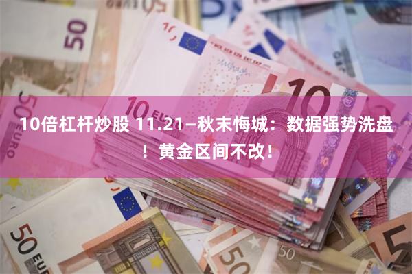 10倍杠杆炒股 11.21—秋末悔城：数据强势洗盘！黄金区间不改！