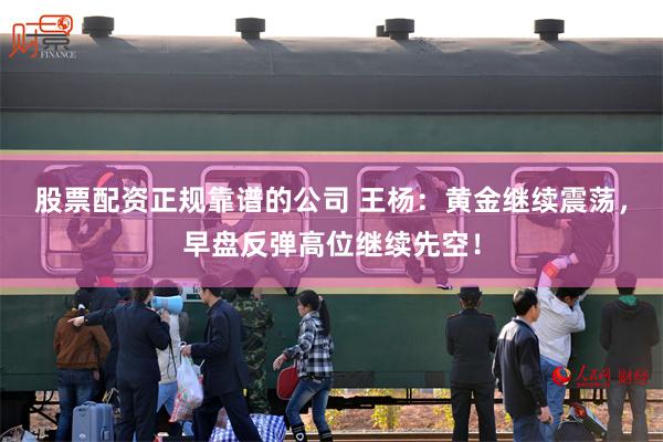 股票配资正规靠谱的公司 王杨：黄金继续震荡，早盘反弹高位继续先空！