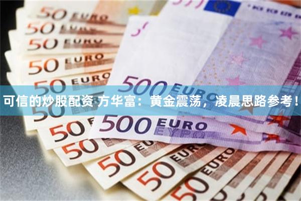 可信的炒股配资 方华富：黄金震荡，凌晨思路参考！
