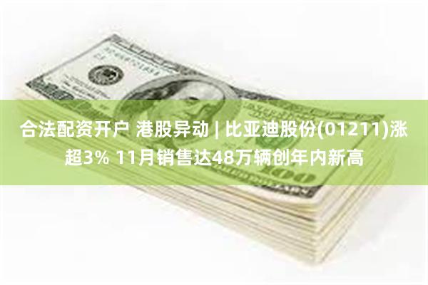 合法配资开户 港股异动 | 比亚迪股份(01211)涨超3% 11月销售达48万辆创年内新高