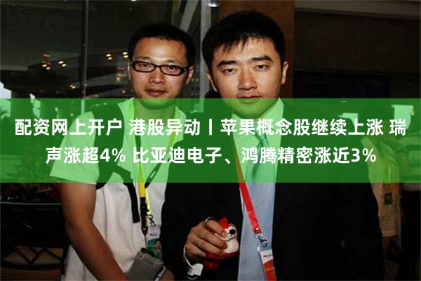 配资网上开户 港股异动丨苹果概念股继续上涨 瑞声涨超4% 比亚迪电子、鸿腾精密涨近3%
