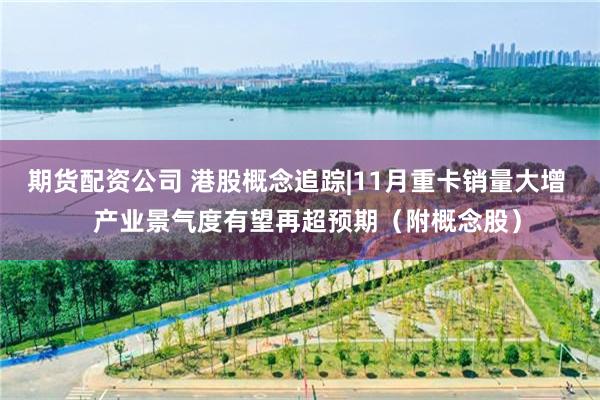 期货配资公司 港股概念追踪|11月重卡销量大增   产业景气度有望再超预期（附概念股）