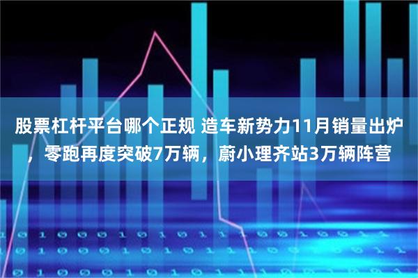 股票杠杆平台哪个正规 造车新势力11月销量出炉，零跑再度突破7万辆，蔚小理齐站3万辆阵营