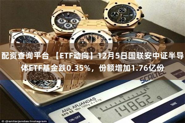 配资查询平台 【ETF动向】12月5日国联安中证半导体ETF基金跌0.35%，份额增加1.76亿份
