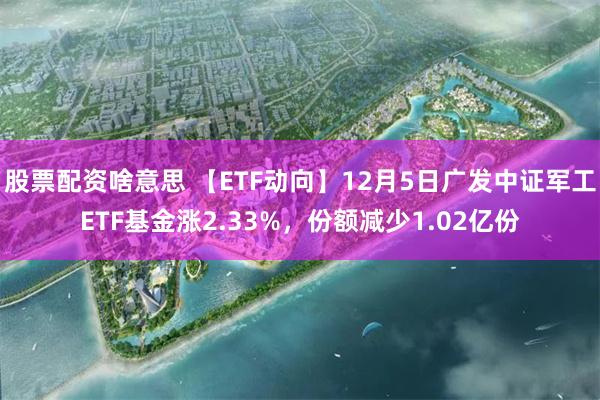 股票配资啥意思 【ETF动向】12月5日广发中证军工ETF基金涨2.33%，份额减少1.02亿份