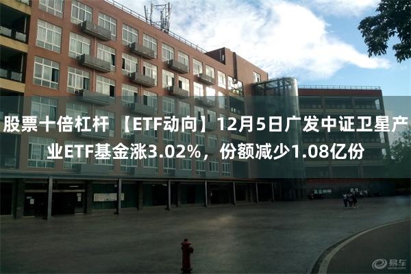 股票十倍杠杆 【ETF动向】12月5日广发中证卫星产业ETF基金涨3.02%，份额减少1.08亿份