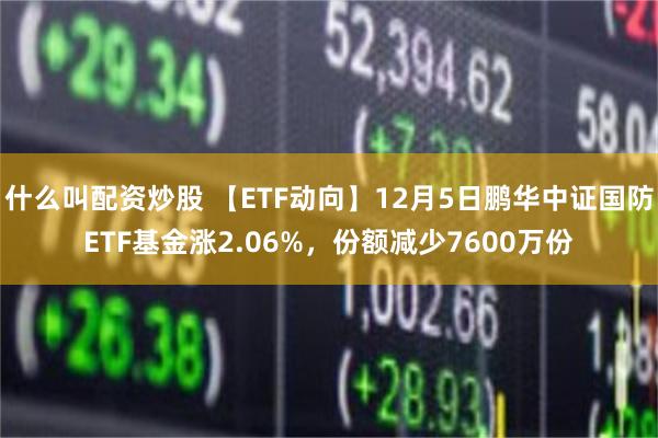 什么叫配资炒股 【ETF动向】12月5日鹏华中证国防ETF基金涨2.06%，份额减少7600万份