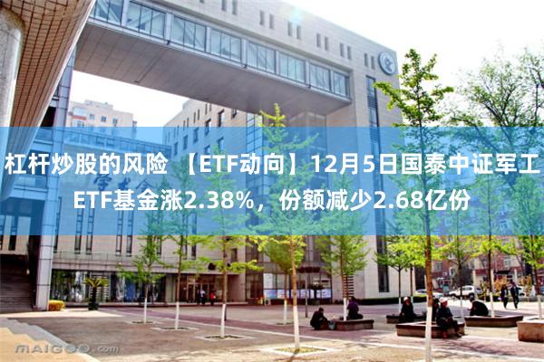 杠杆炒股的风险 【ETF动向】12月5日国泰中证军工ETF基金涨2.38%，份额减少2.68亿份