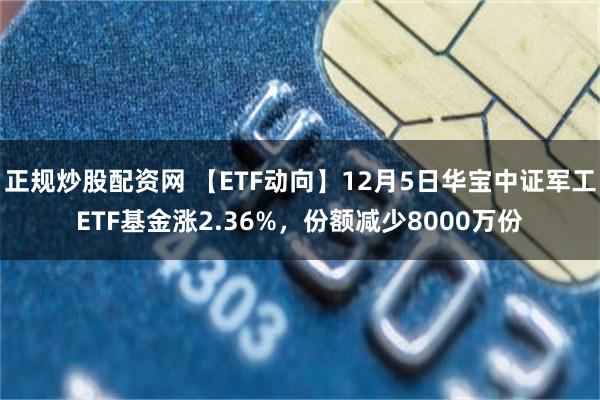 正规炒股配资网 【ETF动向】12月5日华宝中证军工ETF基金涨2.36%，份额减少8000万份