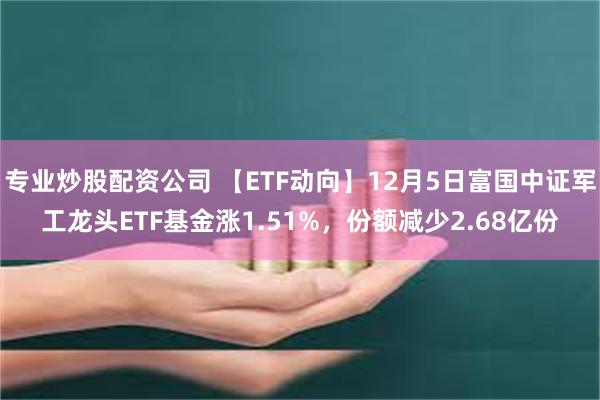 专业炒股配资公司 【ETF动向】12月5日富国中证军工龙头ETF基金涨1.51%，份额减少2.68亿份