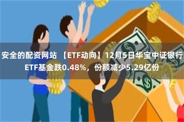 安全的配资网站 【ETF动向】12月5日华宝中证银行ETF基金跌0.48%，份额减少5.29亿份