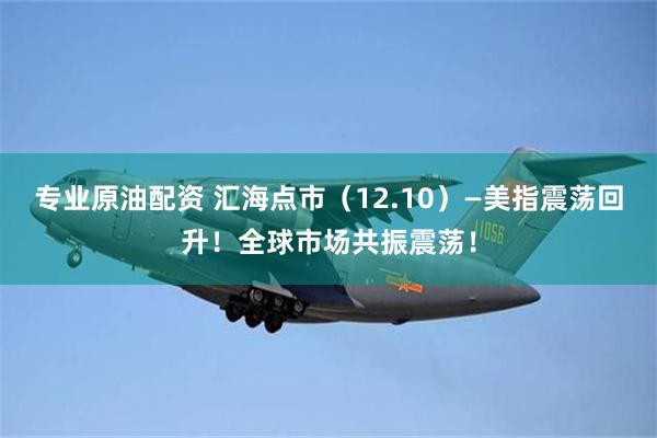 专业原油配资 汇海点市（12.10）—美指震荡回升！全球市场共振震荡！
