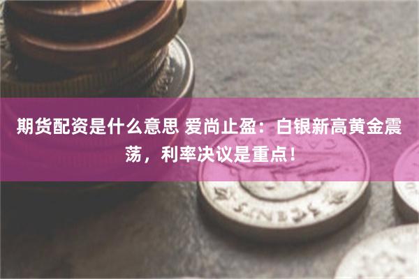期货配资是什么意思 爱尚止盈：白银新高黄金震荡，利率决议是重点！