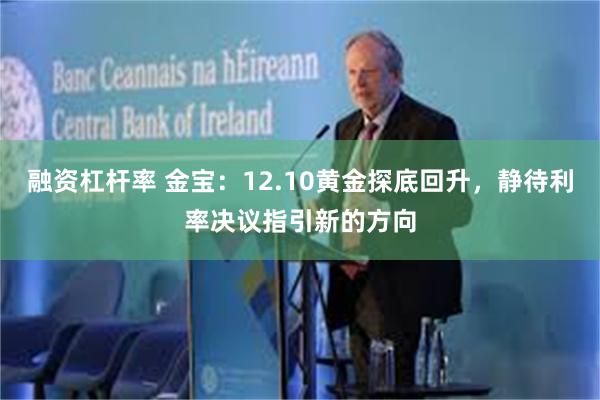 融资杠杆率 金宝：12.10黄金探底回升，静待利率决议指引新的方向