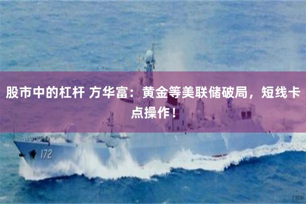 股市中的杠杆 方华富：黄金等美联储破局，短线卡点操作！