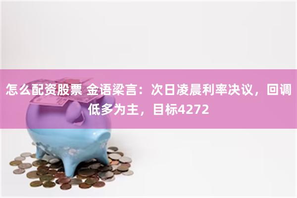 怎么配资股票 金语梁言：次日凌晨利率决议，回调低多为主，目标4272