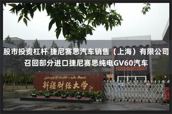 股市投资杠杆 捷尼赛思汽车销售（上海）有限公司召回部分进口捷尼赛思纯电GV60汽车