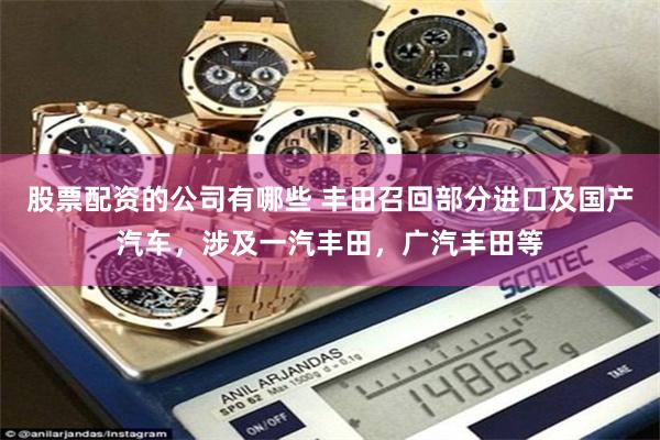 股票配资的公司有哪些 丰田召回部分进口及国产汽车，涉及一汽丰田，广汽丰田等