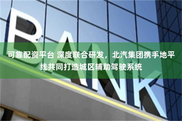 可靠配资平台 深度联合研发，北汽集团携手地平线共同打造城区辅助驾驶系统