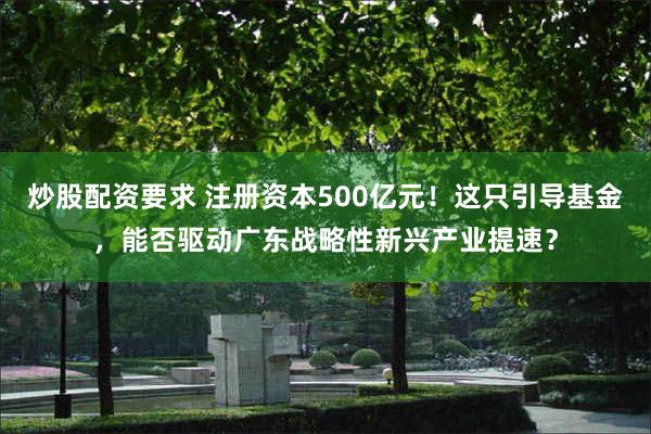 炒股配资要求 注册资本500亿元！这只引导基金，能否驱动广东战略性新兴产业提速？