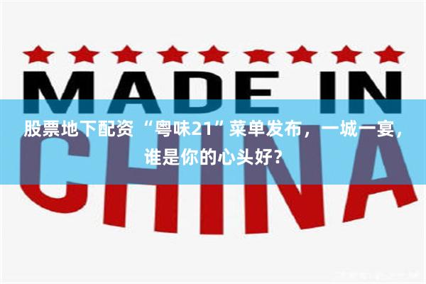 股票地下配资 “粤味21”菜单发布，一城一宴，谁是你的心头好？