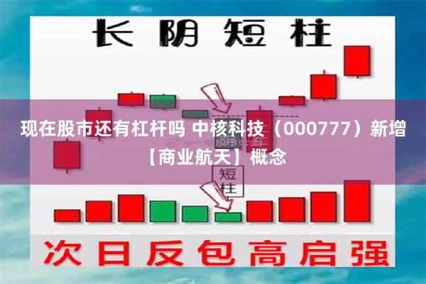 现在股市还有杠杆吗 中核科技（000777）新增【商业航天】概念