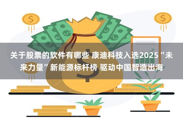 关于股票的软件有哪些 康迪科技入选2025“未来力量”新能源标杆榜 驱动中国智造出海