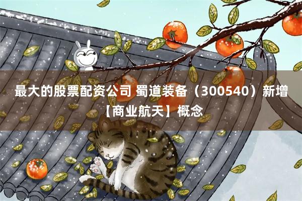 最大的股票配资公司 蜀道装备（300540）新增【商业航天】概念