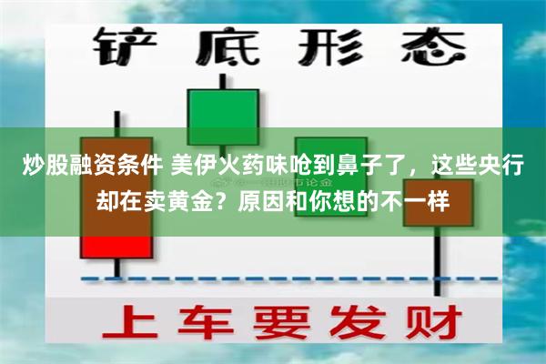 炒股融资条件 美伊火药味呛到鼻子了，这些央行却在卖黄金？原因和你想的不一样