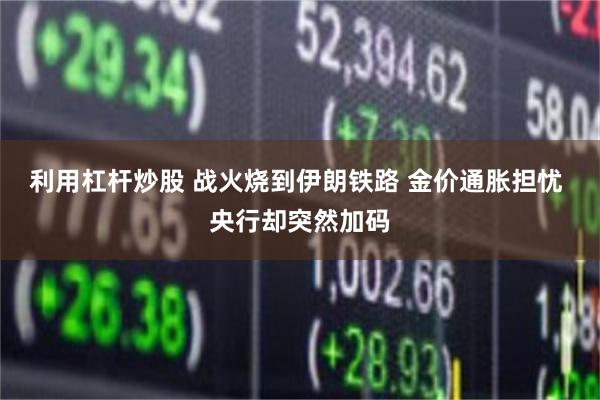 利用杠杆炒股 战火烧到伊朗铁路 金价通胀担忧 央行却突然加码